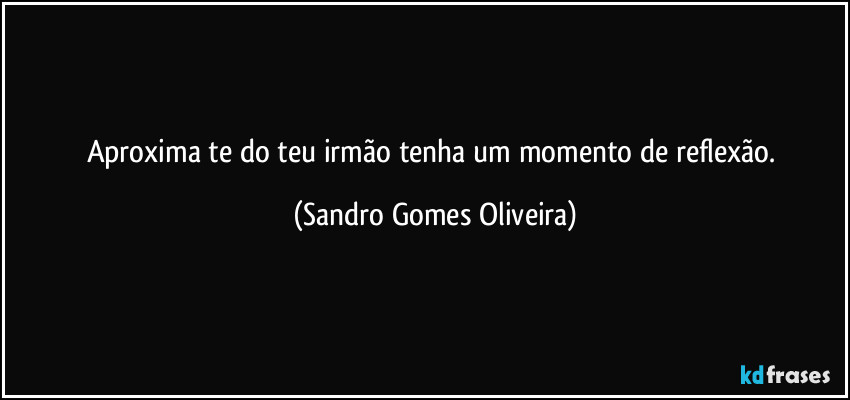 Aproxima te do teu irmão tenha um momento de reflexão. (Sandro Gomes Oliveira)