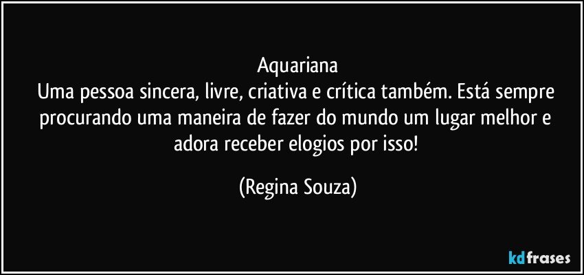 Aquariana
Uma pessoa sincera, livre, criativa e crítica também. Está sempre procurando uma maneira de fazer do mundo um lugar melhor e adora receber elogios por isso! (Regina Souza)