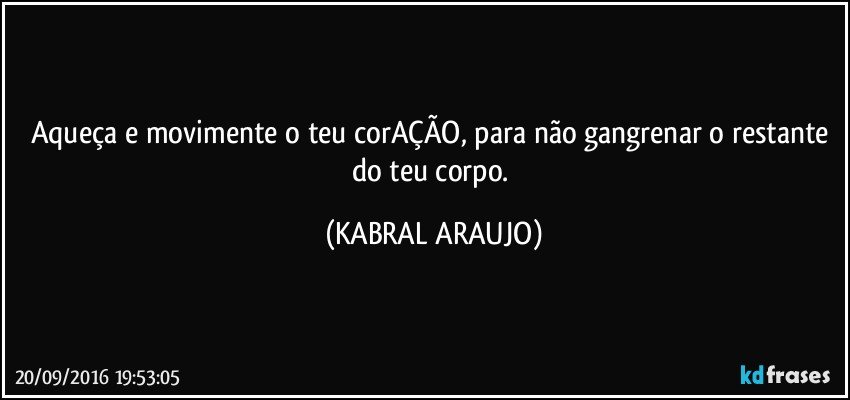 Aqueça e movimente o teu corAÇÃO, para não gangrenar o restante do teu corpo. (KABRAL ARAUJO)