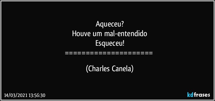 Aqueceu?
Houve um mal-entendido
Esqueceu!
===================== (Charles Canela)