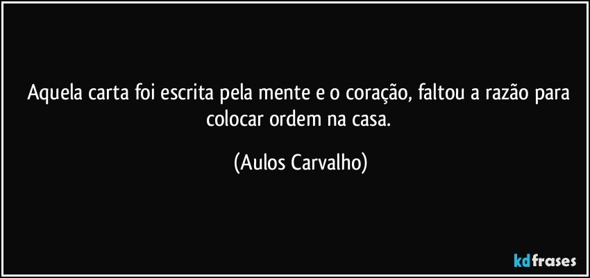 Aquela carta foi escrita pela mente e o coração, faltou a razão para colocar ordem na casa. (Aulos Carvalho)