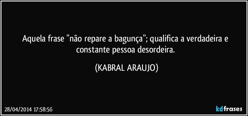 Aquela frase "não repare a bagunça"; qualifica a verdadeira e constante pessoa desordeira. (KABRAL ARAUJO)