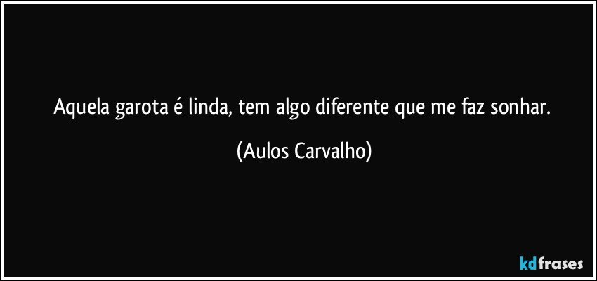 Aquela garota é linda, tem algo diferente que me faz sonhar. (Aulos Carvalho)