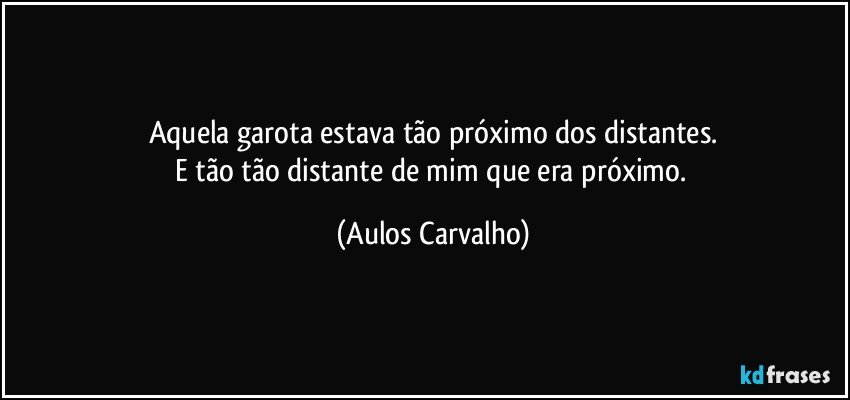 Aquela garota estava tão próximo dos distantes.
E tão tão distante de mim que era próximo. (Aulos Carvalho)