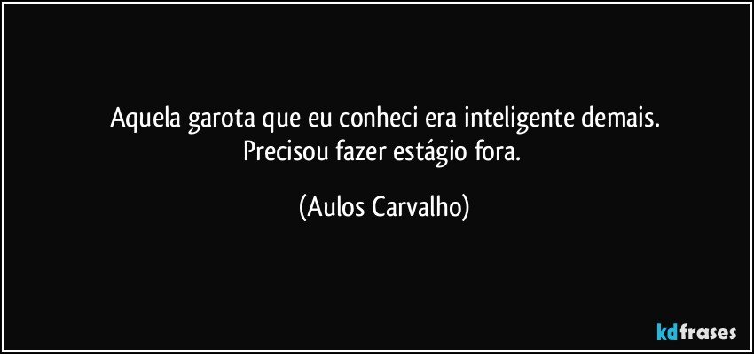 Aquela garota que eu conheci era inteligente demais.
Precisou fazer estágio fora. (Aulos Carvalho)