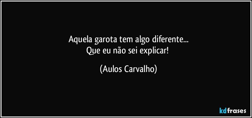 Aquela garota tem algo diferente...
Que eu não sei explicar! (Aulos Carvalho)