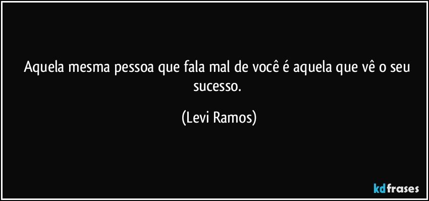 Aquela mesma pessoa que fala mal de você é aquela que vê o seu sucesso. (Levi Ramos)