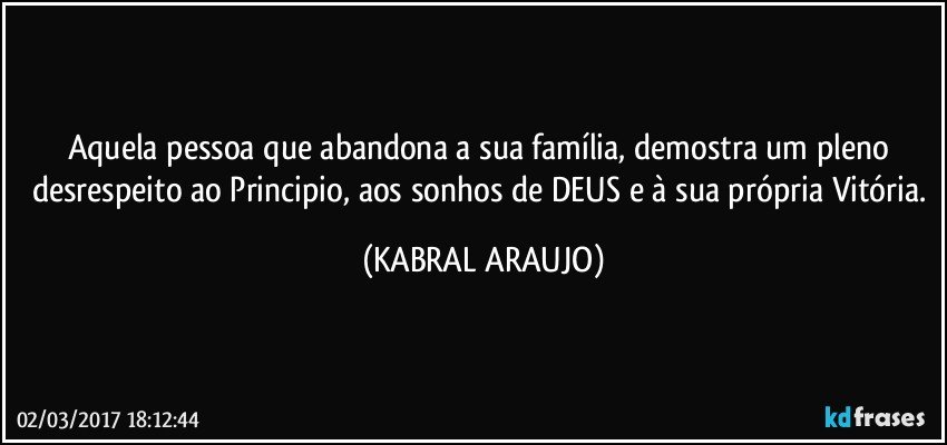 Aquela pessoa que abandona a sua família, demostra um pleno desrespeito ao Principio, aos sonhos de DEUS e à sua própria Vitória. (KABRAL ARAUJO)