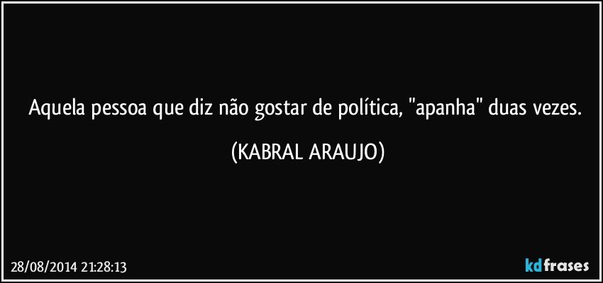 Aquela pessoa que diz não gostar de política, "apanha" duas vezes. (KABRAL ARAUJO)