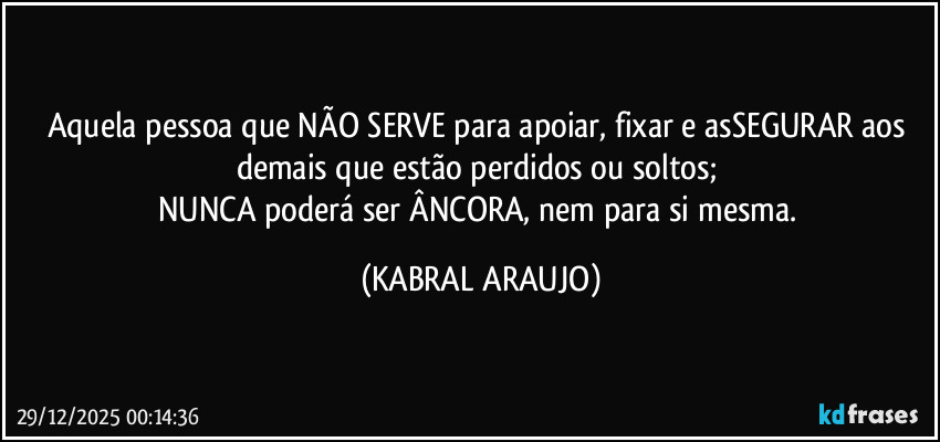 Aquela pessoa que NÃO SERVE para apoiar, fixar e asSEGURAR aos demais que estão perdidos ou soltos; 
NUNCA poderá ser ÂNCORA, nem para si mesma. (KABRAL ARAUJO)