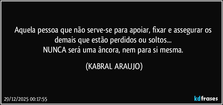 Aquela pessoa que não serve-se para apoiar, fixar e assegurar os demais que estão perdidos ou soltos... 
NUNCA será uma âncora, nem para si mesma. (KABRAL ARAUJO)