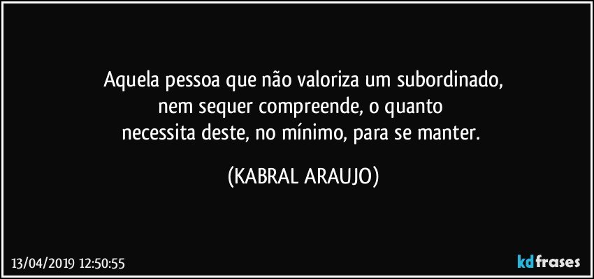 Aquela pessoa que não valoriza um subordinado,
nem sequer compreende, o quanto 
necessita deste, no mínimo, para se manter. (KABRAL ARAUJO)