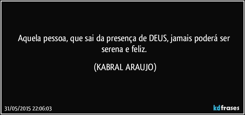 Aquela pessoa, que sai da presença de DEUS, jamais poderá ser serena e feliz. (KABRAL ARAUJO)