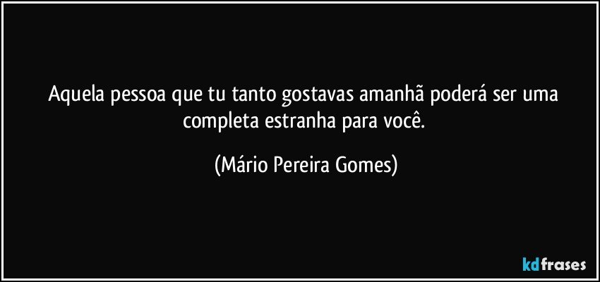 Aquela pessoa que tu tanto gostavas amanhã poderá ser uma completa estranha para você. (Mário Pereira Gomes)