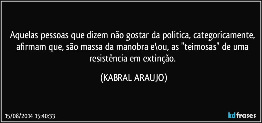 Aquelas pessoas que dizem não gostar da politica, categoricamente, afirmam que, são massa da manobra e\ou, as "teimosas" de uma resistência em extinção. (KABRAL ARAUJO)