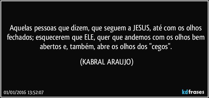 Aquelas pessoas que dizem, que seguem a JESUS, até com os olhos fechados; esquecerem que ELE, quer que andemos com os olhos bem abertos e, também, abre os olhos dos "cegos". (KABRAL ARAUJO)