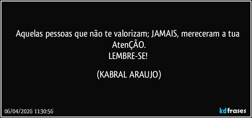 Aquelas pessoas que não te valorizam; JAMAIS, mereceram a tua AtenÇÃO.
LEMBRE-SE! (KABRAL ARAUJO)