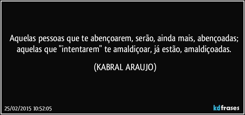 Aquelas pessoas que te abençoarem,  serão, ainda mais, abençoadas; aquelas que "intentarem" te amaldiçoar, já estão, amaldiçoadas. (KABRAL ARAUJO)