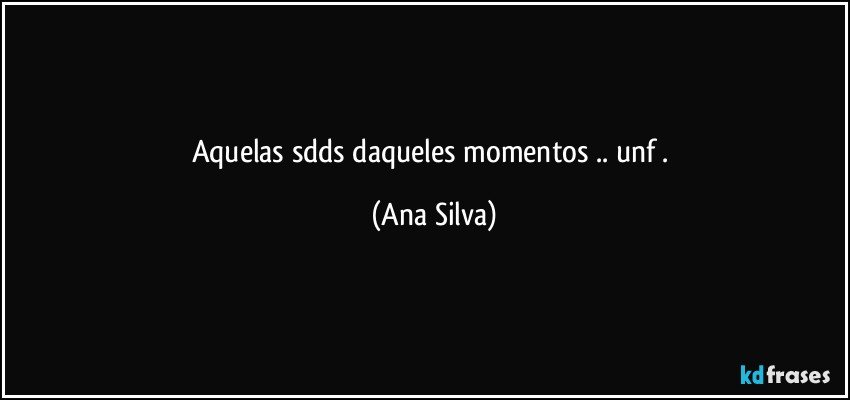 aquelas sdds daqueles momentos .. unf . (Ana Silva)