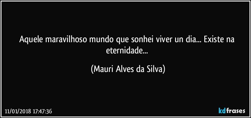 Aquele maravilhoso mundo que sonhei viver un dia... Existe na eternidade... (Mauri Alves da Silva)