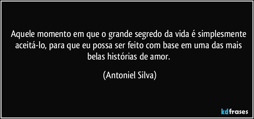 Aquele momento em que o grande segredo da vida é simplesmente aceitá-lo, para que eu possa ser feito com base em uma das mais belas histórias de amor. (Antoniel Silva)