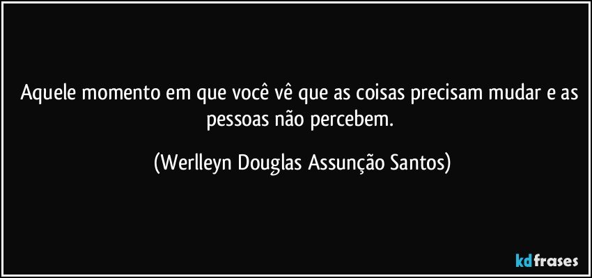 Aquele momento em que você vê que as coisas precisam mudar e as pessoas não percebem. (Werlleyn Douglas Assunção Santos)