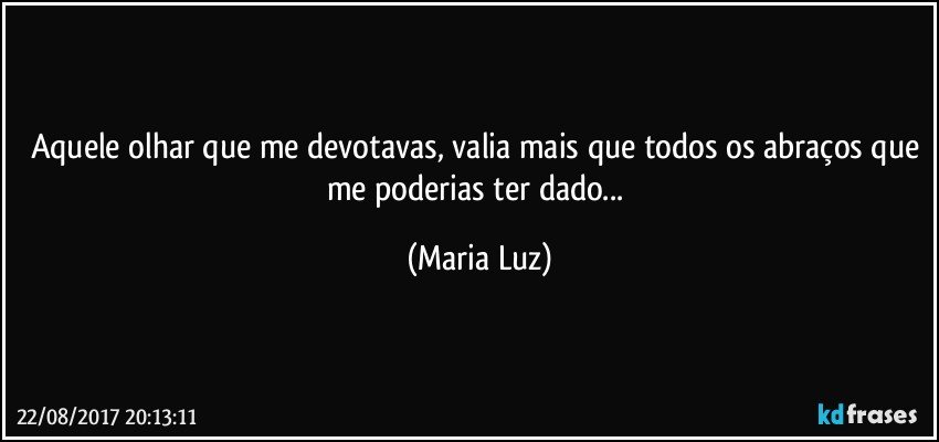 Aquele olhar que me devotavas, valia mais que todos os abraços que me poderias ter dado... (Maria Luz)