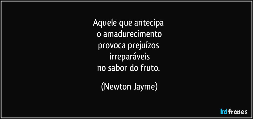 Aquele que antecipa 
o amadurecimento
provoca prejuízos 
irreparáveis
no sabor do fruto. (Newton Jayme)