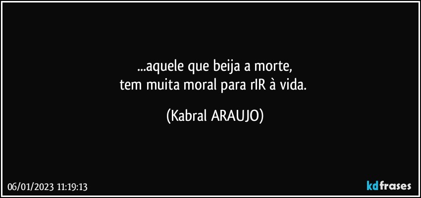 ...aquele que beija a morte,
tem muita moral para rIR à vida. (KABRAL ARAUJO)