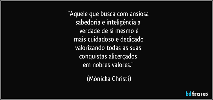 "Aquele que busca com ansiosa 
sabedoria e inteligência a 
verdade de si mesmo é
 mais cuidadoso e dedicado 
valorizando todas as suas 
conquistas alicerçados 
em nobres valores." (Mônicka Christi)