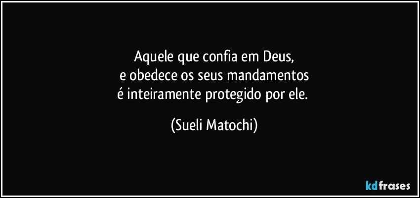 Aquele que confia em Deus,
e obedece os seus mandamentos
é inteiramente protegido por ele. (Sueli Matochi)