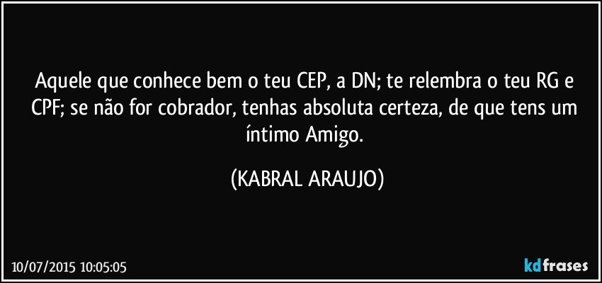 Aquele que conhece bem o teu CEP, a DN; te relembra o teu RG e CPF; se não for cobrador, tenhas absoluta certeza, de que tens um íntimo Amigo. (KABRAL ARAUJO)