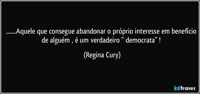 ...Aquele que consegue abandonar o próprio interesse em benefício de alguém , é um verdadeiro " democrata" ! (Regina Cury)