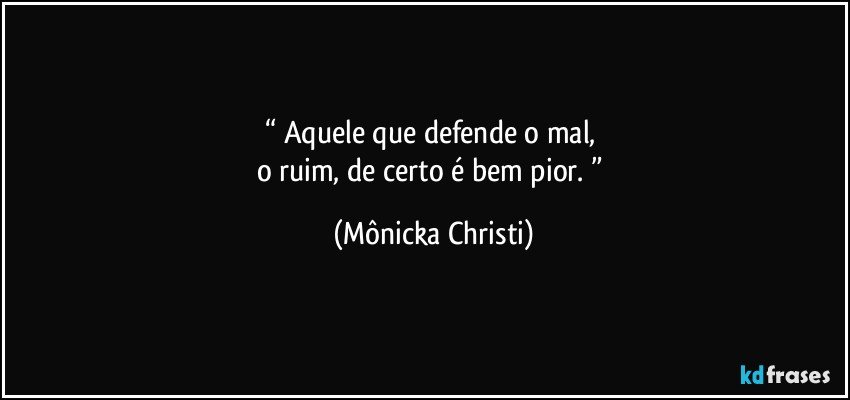 “ Aquele que defende o mal, 
o ruim, de certo é bem pior. ” (Mônicka Christi)