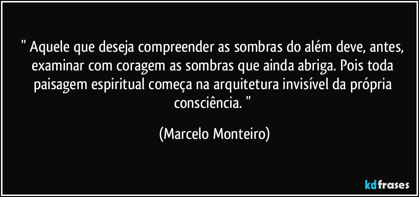 " Aquele que deseja compreender as sombras do além deve, antes, examinar com coragem as sombras que ainda abriga. Pois toda paisagem espiritual começa na arquitetura invisível da própria consciência. " (Marcelo Monteiro)