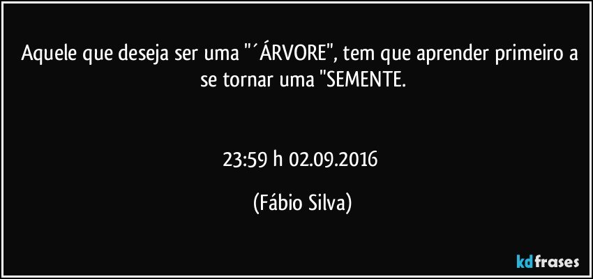 Aquele que deseja ser uma "´ÁRVORE", tem que aprender primeiro a se tornar uma "SEMENTE.


23:59 h  02.09.2016 (Fábio Silva)