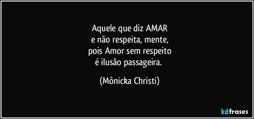 Aquele que diz AMAR
e não respeita, mente,
pois Amor sem respeito
é ilusão passageira. (Mônicka Christi)