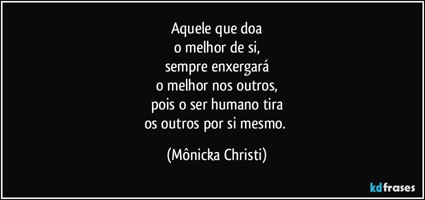 Aquele que doa
o melhor de si,
sempre enxergará
o melhor nos outros,
pois o ser humano tira
os outros por si mesmo. (Mônicka Christi)