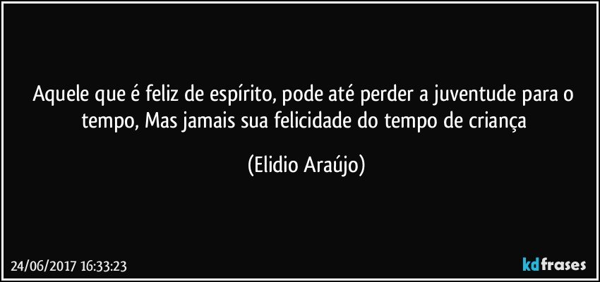 Aquele que é feliz de espírito, pode até perder a juventude para o tempo, Mas jamais sua felicidade do tempo de criança (Elidio Araújo)