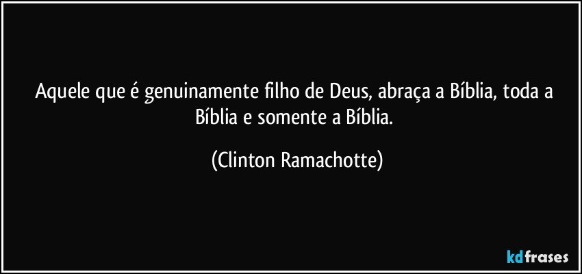 Aquele que é genuinamente filho de Deus, abraça a Bíblia, toda a Bíblia e somente a Bíblia. (Clinton Ramachotte)