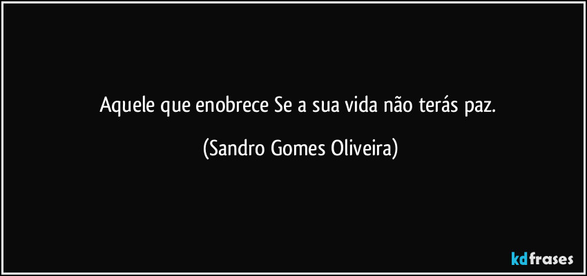 Aquele que enobrece Se a sua vida não terás paz. (Sandro Gomes Oliveira)