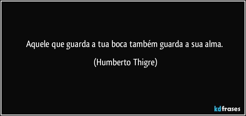 Aquele que guarda a tua boca também guarda a sua alma. (Humberto Thigre)