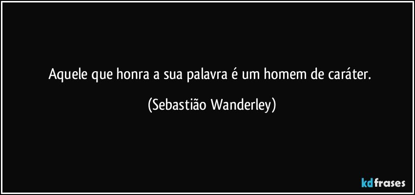 Aquele que honra a sua palavra é um homem de caráter. (Sebastião Wanderley)