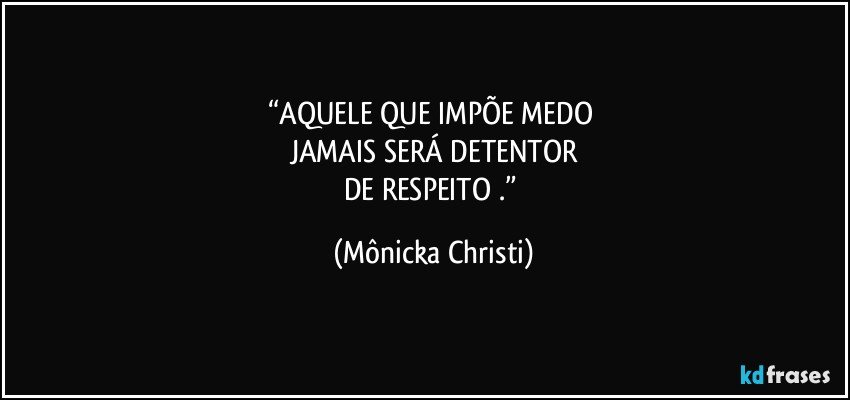 “AQUELE QUE IMPÕE MEDO 
JAMAIS SERÁ DETENTOR
DE RESPEITO .” (Mônicka Christi)