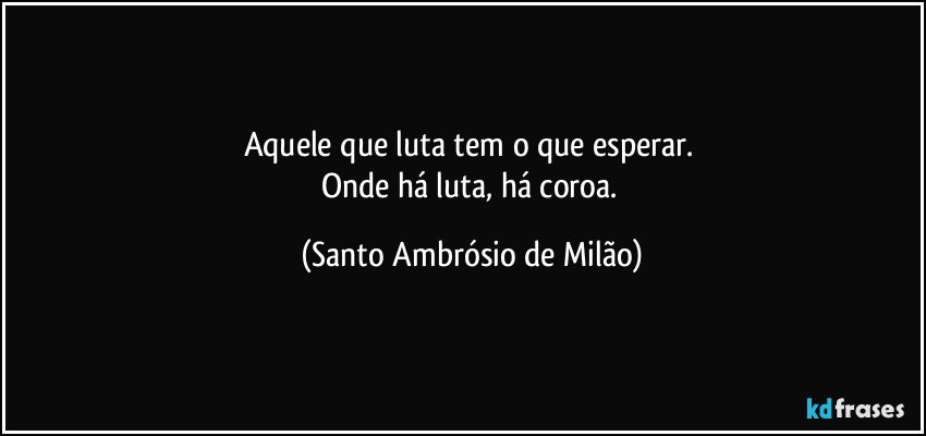 Aquele que luta tem o que esperar. 
Onde há luta, há coroa. (Santo Ambrósio de Milão)