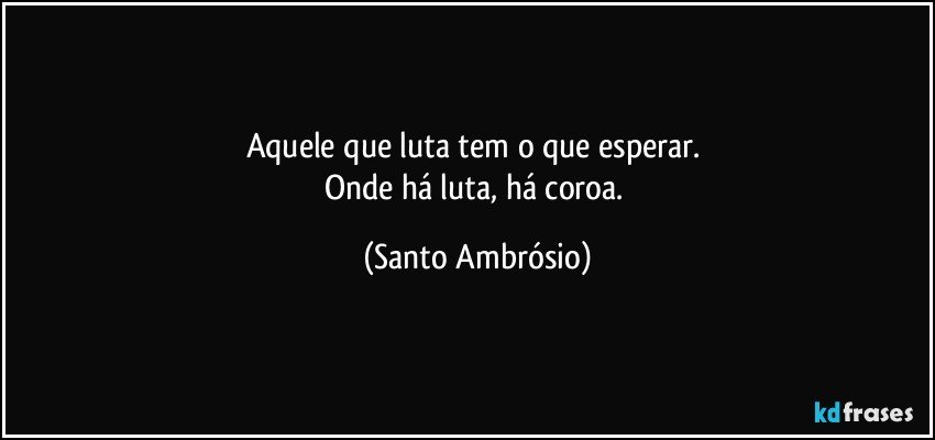 Aquele que luta tem o que esperar. 
Onde há luta, há coroa. (Santo Ambrósio)