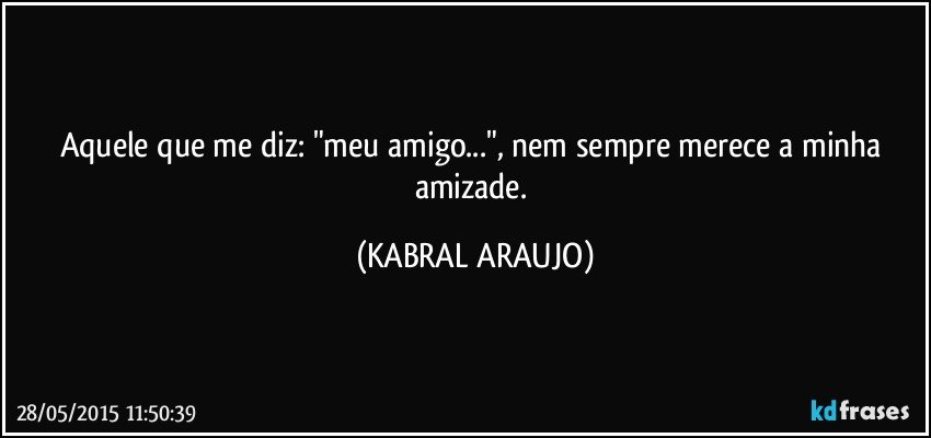 Aquele que me diz: "meu amigo...", nem sempre merece a minha amizade. (KABRAL ARAUJO)