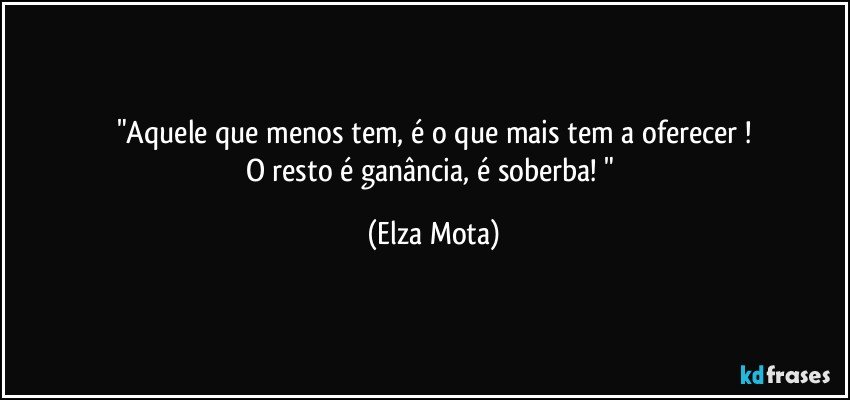 "Aquele que menos tem, é o que  mais tem  a oferecer !
O resto é ganância,  é soberba! " (Elza Mota)