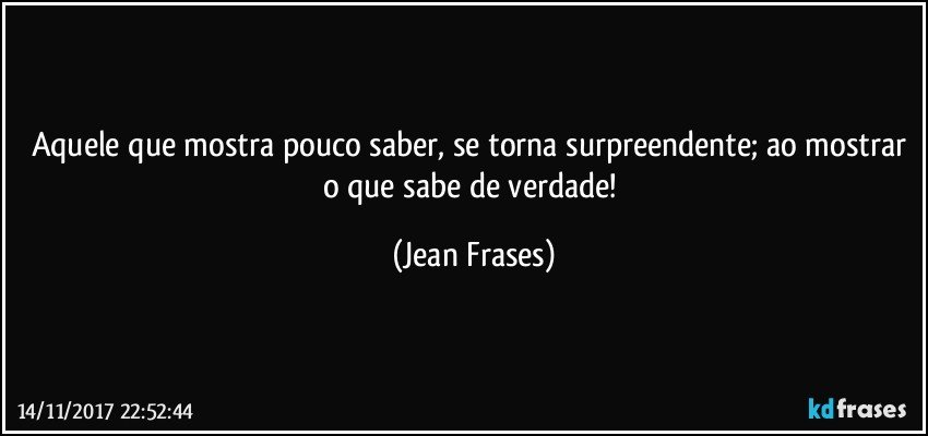 Aquele que mostra pouco saber, se torna surpreendente; ao mostrar o que sabe de verdade! (Jean Frases)