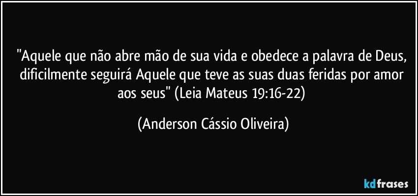 "Aquele que não abre mão de sua vida e obedece a palavra de Deus, dificilmente seguirá Aquele que teve as suas duas feridas por amor aos seus"  (Leia Mateus 19:16-22) (Anderson Cássio Oliveira)